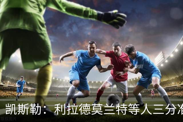 凯斯勒：利拉德莫兰特等人三分准突破强，防守他们真的很难