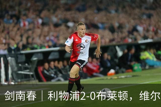 剑南春｜利物浦2-0布莱顿，维尔茨造格罗斯乌龙，伊萨克破门