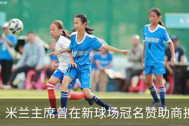 米兰主席曾在新球场冠名赞助商担任董事，该企业还是国米房东