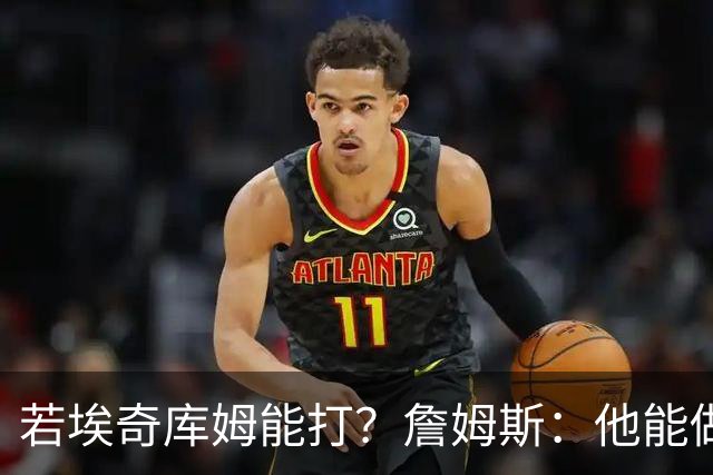 若埃奇库姆能打？詹姆斯：他能做好防守&抢板 对持球人防守会更好