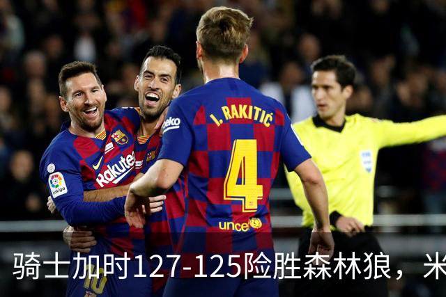 骑士加时127-125险胜森林狼，米切尔26+5+7，爱德华兹空砍47分