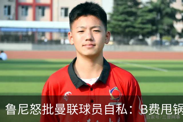 鲁尼怒批曼联球员自私：B费甩锅暴露责任感缺失