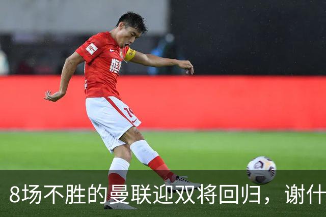 8场不胜的曼联迎双将回归，谢什科却要等到2027年