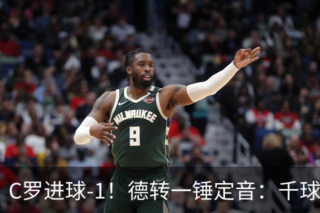C罗进球-1！德转一锤定音：千球倒计时从18球变19球