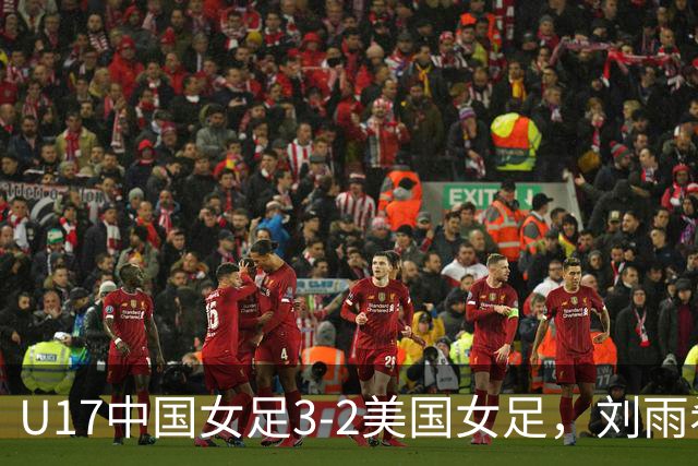 U17中国女足3-2美国女足，刘雨希双响，赵嘉怡建功